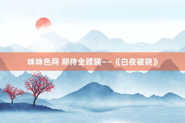 咪咪色网 期待全蹂躏——《白夜破晓》