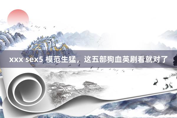 xxx sex5 模范生猛，这五部狗血英剧看就对了