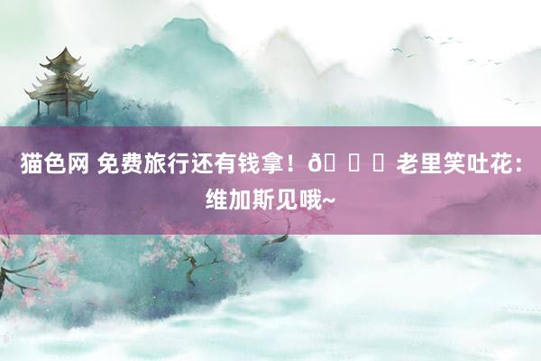 猫色网 免费旅行还有钱拿！😂老里笑吐花：维加斯见哦~