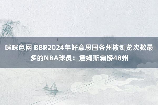 咪咪色网 BBR2024年好意思国各州被浏览次数最多的NBA球员：詹姆斯霸榜48州