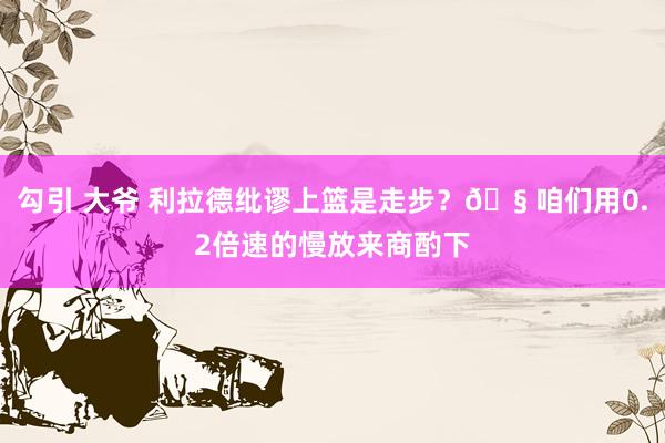 勾引 大爷 利拉德纰谬上篮是走步？🧠咱们用0.2倍速的慢放来商酌下