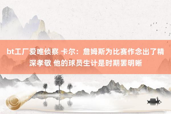 bt工厂爱唯侦察 卡尔：詹姆斯为比赛作念出了精深孝敬 他的球员生计是时期罢明晰
