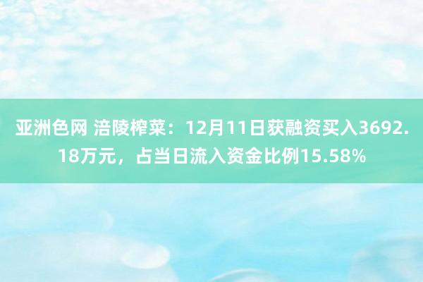 亚洲色网 涪陵榨菜：12月11日获融资买入3692.18万元，占当日流入资金比例15.58%