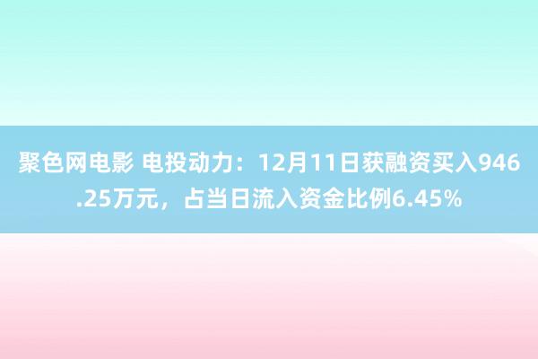 聚色网电影 电投动力：12月11日获融资买入946.25万元，占当日流入资金比例6.45%