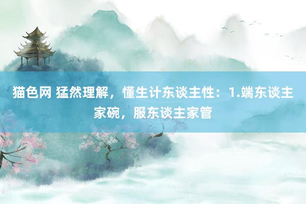 猫色网 猛然理解，懂生计东谈主性：1.端东谈主家碗，服东谈主家管