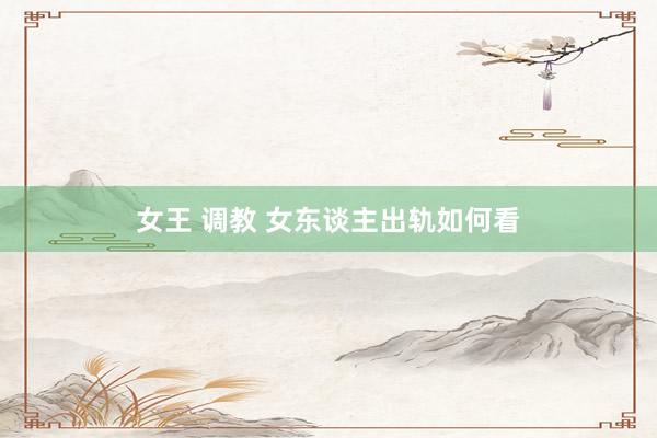 女王 调教 女东谈主出轨如何看