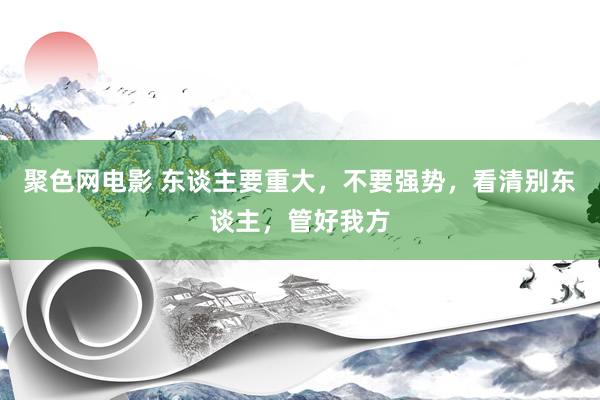 聚色网电影 东谈主要重大，不要强势，看清别东谈主，管好我方