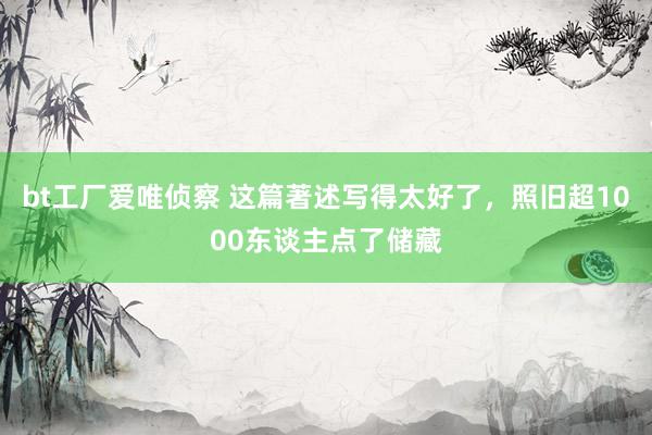 bt工厂爱唯侦察 这篇著述写得太好了，照旧超1000东谈主点了储藏