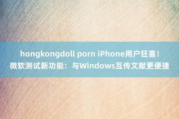 hongkongdoll porn iPhone用户狂喜！微软测试新功能：与Windows互传文献更便捷