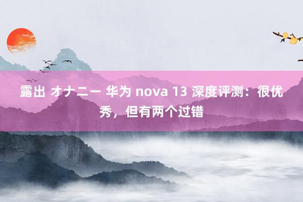露出 オナニー 华为 nova 13 深度评测：很优秀，但有两个过错