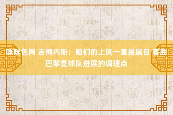 咪咪色网 吉梅内斯：咱们的上风一直是属目 客胜巴黎是球队进展的调理点