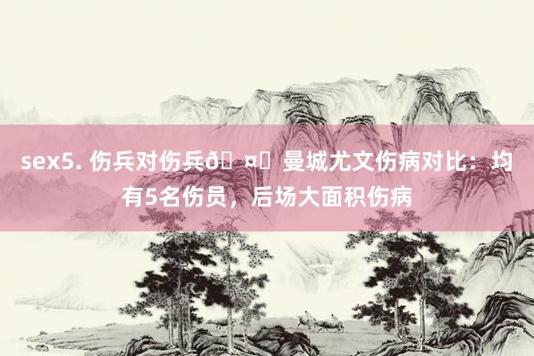 sex5. 伤兵对伤兵🤕曼城尤文伤病对比：均有5名伤员，后场大面积伤病