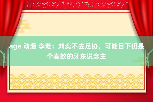 age 动漫 李璇：刘奕不去足协，可能目下仍是个奏效的牙东说念主