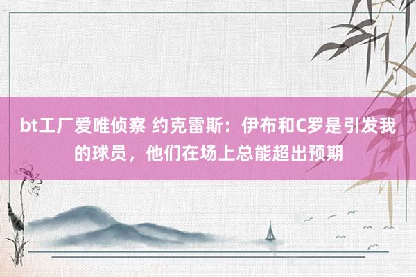 bt工厂爱唯侦察 约克雷斯：伊布和C罗是引发我的球员，他们在场上总能超出预期