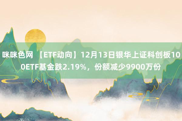 咪咪色网 【ETF动向】12月13日银华上证科创板100ETF基金跌2.19%，份额减少9900万份