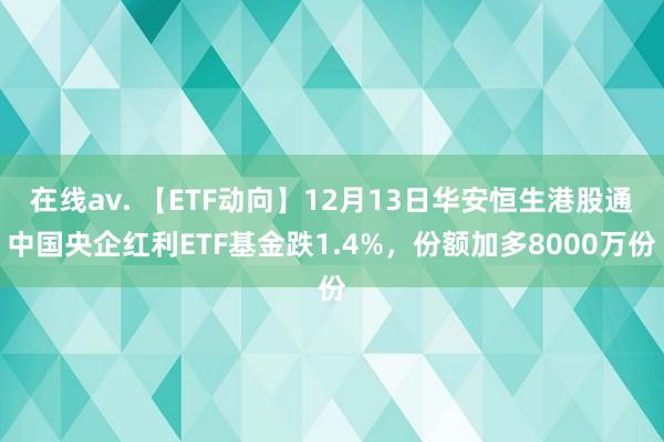 在线av. 【ETF动向】12月13日华安恒生港股通中国央企红利ETF基金跌1.4%，份额加多8000万份