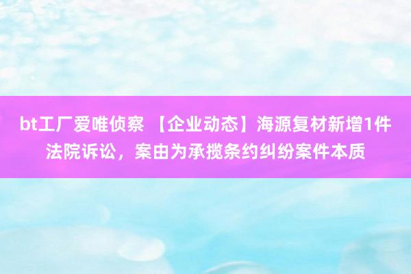 bt工厂爱唯侦察 【企业动态】海源复材新增1件法院诉讼，案由为承揽条约纠纷案件本质