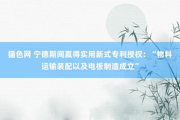 猫色网 宁德期间赢得实用新式专利授权：“物料运输装配以及电板制造成立”