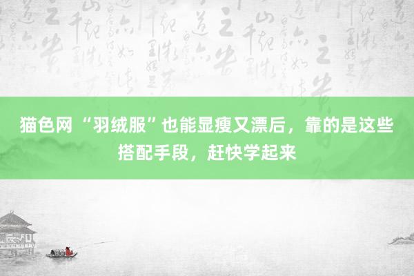 猫色网 “羽绒服”也能显瘦又漂后，靠的是这些搭配手段，赶快学起来