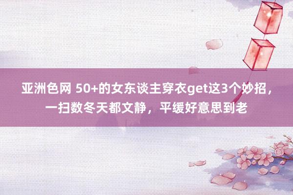 亚洲色网 50+的女东谈主穿衣get这3个妙招，一扫数冬天都文静，平缓好意思到老
