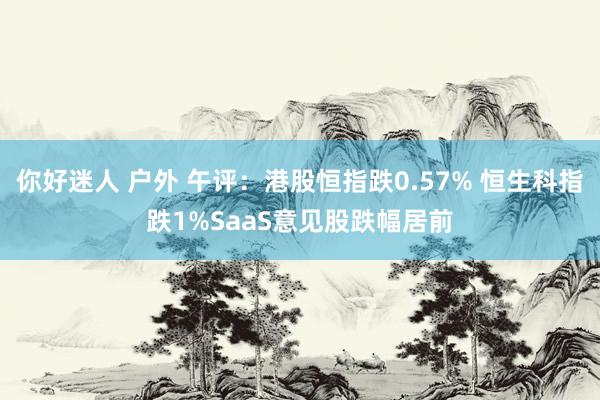 你好迷人 户外 午评：港股恒指跌0.57% 恒生科指跌1%SaaS意见股跌幅居前