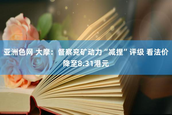 亚洲色网 大摩：督察兖矿动力“减捏”评级 看法价降至8.31港元