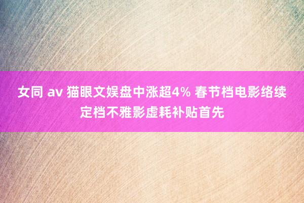 女同 av 猫眼文娱盘中涨超4% 春节档电影络续定档不雅影虚耗补贴首先