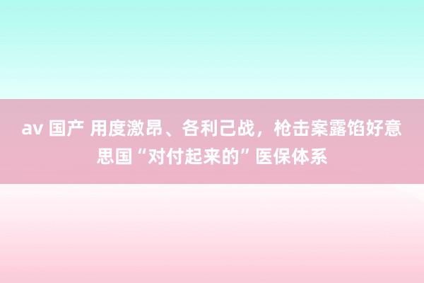 av 国产 用度激昂、各利己战，枪击案露馅好意思国“对付起来的”医保体系