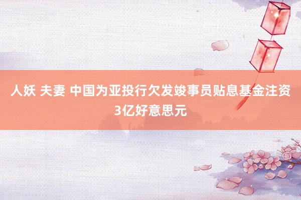 人妖 夫妻 中国为亚投行欠发竣事员贴息基金注资3亿好意思元