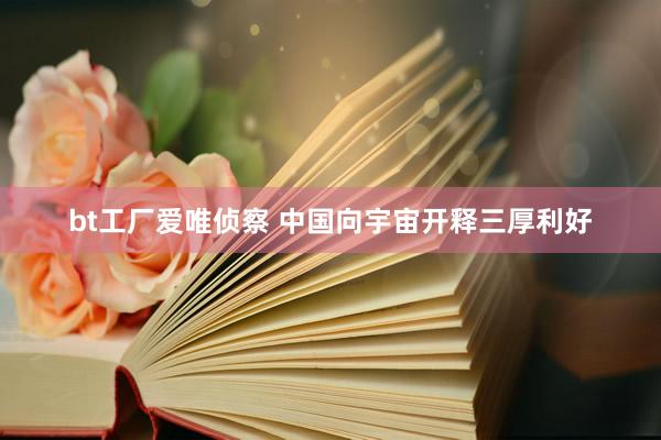 bt工厂爱唯侦察 中国向宇宙开释三厚利好