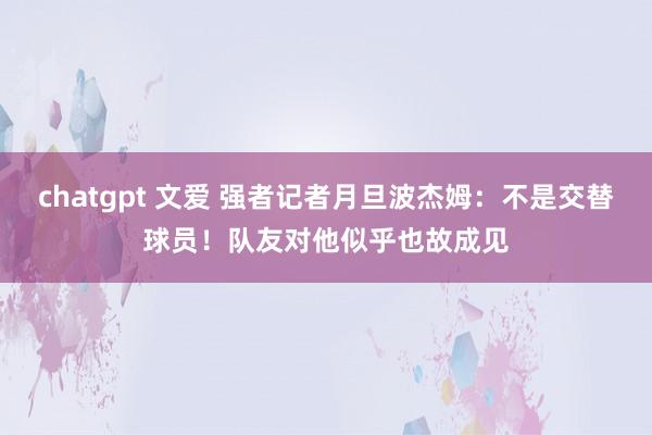 chatgpt 文爱 强者记者月旦波杰姆：不是交替球员！队友对他似乎也故成见