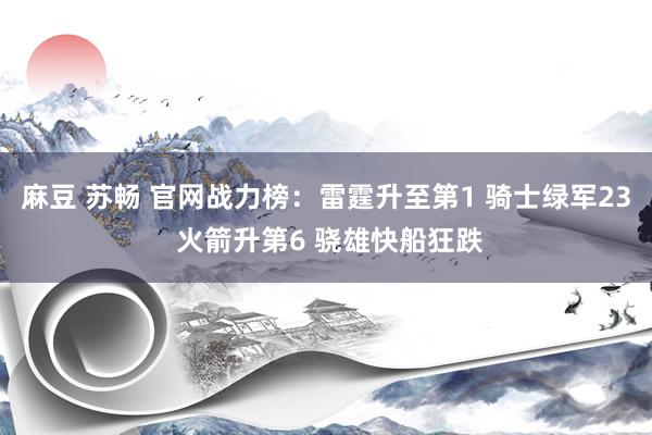 麻豆 苏畅 官网战力榜：雷霆升至第1 骑士绿军23 火箭升第6 骁雄快船狂跌