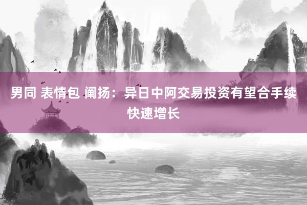 男同 表情包 阐扬：异日中阿交易投资有望合手续快速增长