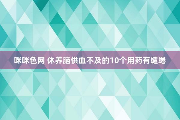咪咪色网 休养脑供血不及的10个用药有缱绻