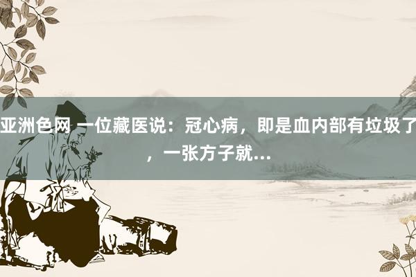 亚洲色网 一位藏医说：冠心病，即是血内部有垃圾了，一张方子就...