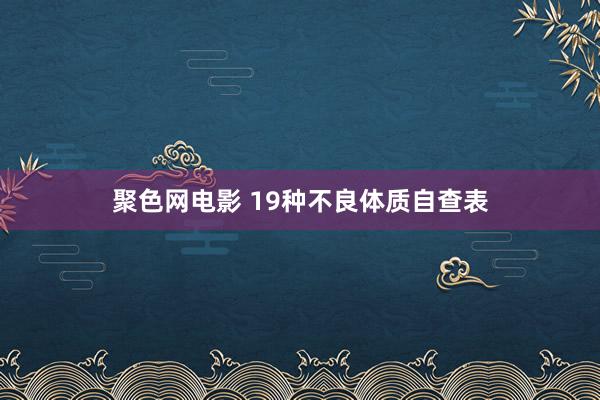 聚色网电影 19种不良体质自查表