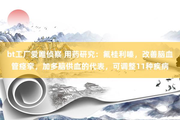 bt工厂爱唯侦察 用药研究:氟桂利嗪,改善脑血管痉挛,加多脑供血的代表,可调整11种疾病