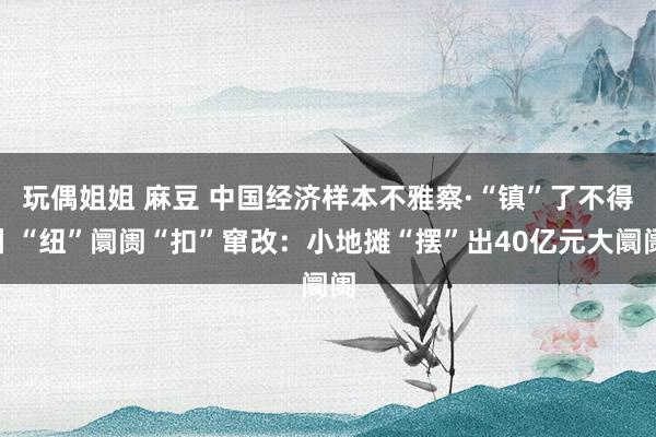 玩偶姐姐 麻豆 中国经济样本不雅察·“镇”了不得丨“纽”阛阓“扣”窜改：小地摊“摆”出40亿元大阛阓