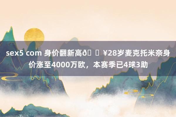 sex5 com 身价翻新高🔥28岁麦克托米奈身价涨至4000万欧，本赛季已4球3助