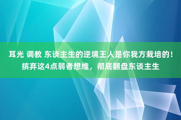 耳光 调教 东谈主生的逆境王人是你我方栽培的！摈弃这4点弱者想维，彻底翻盘东谈主生
