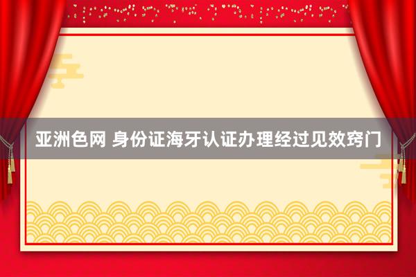 亚洲色网 身份证海牙认证办理经过见效窍门