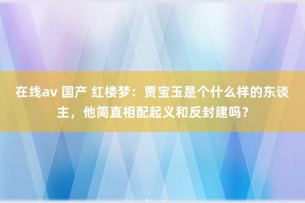 在线av 国产 红楼梦：贾宝玉是个什么样的东谈主，他简直相配起义和反封建吗？