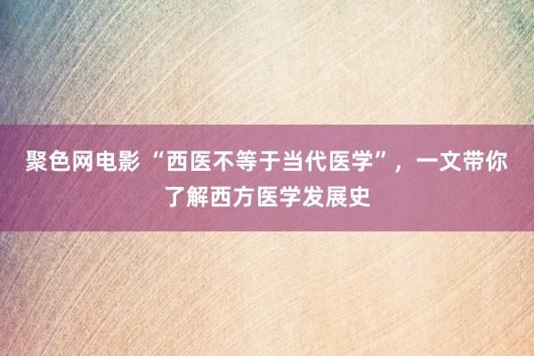 聚色网电影 “西医不等于当代医学”，一文带你了解西方医学发展史