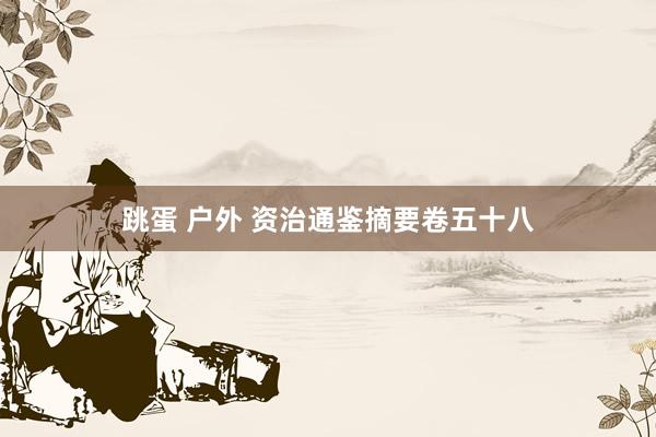 跳蛋 户外 资治通鉴摘要卷五十八