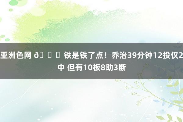 亚洲色网 🙄铁是铁了点！乔治39分钟12投仅2中 但有10板8助3断
