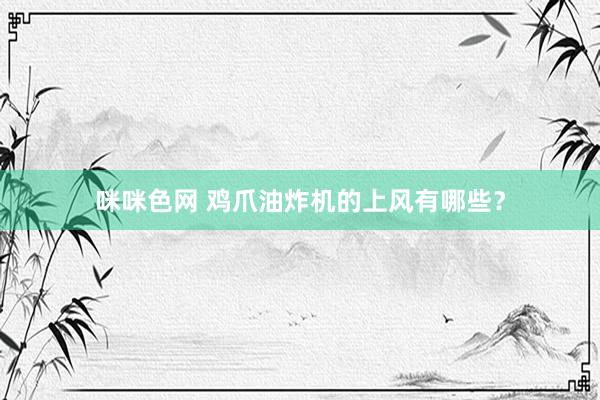 咪咪色网 鸡爪油炸机的上风有哪些？