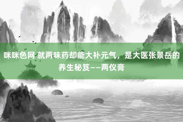 咪咪色网 就两味药却能大补元气，是大医张景岳的养生秘笈——两仪膏