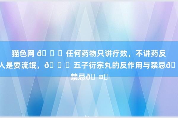 猫色网 👉任何药物只讲疗效，不讲药反王人是耍流氓，💀五子衍宗丸的反作用与禁忌🤛