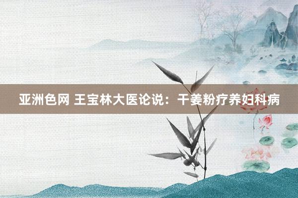 亚洲色网 王宝林大医论说：干姜粉疗养妇科病