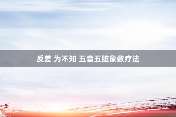 反差 为不知 五音五脏象数疗法
